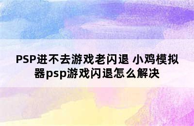 PSP进不去游戏老闪退 小鸡模拟器psp游戏闪退怎么解决